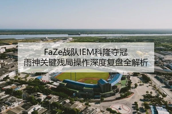 FaZe战队IEM科隆夺冠 雨神关键残局操作深度复盘全解析